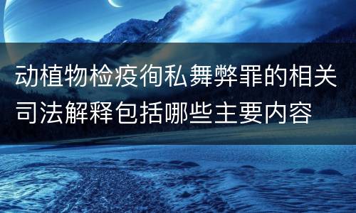 动植物检疫徇私舞弊罪的相关司法解释包括哪些主要内容