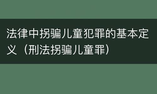 法律中拐骗儿童犯罪的基本定义（刑法拐骗儿童罪）