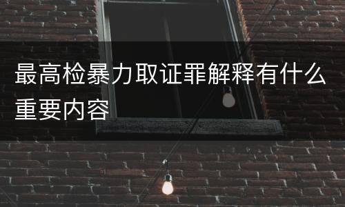 最高检暴力取证罪解释有什么重要内容