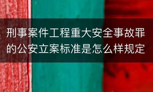 刑事案件工程重大安全事故罪的公安立案标准是怎么样规定