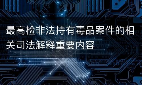最高检非法持有毒品案件的相关司法解释重要内容