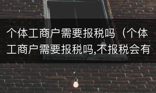 个体工商户需要报税吗（个体工商户需要报税吗,不报税会有什么后果）