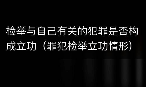 检举与自己有关的犯罪是否构成立功（罪犯检举立功情形）