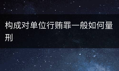 构成对单位行贿罪一般如何量刑