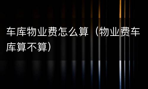 车库物业费怎么算（物业费车库算不算）