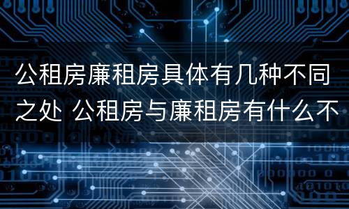 公租房廉租房具体有几种不同之处 公租房与廉租房有什么不同