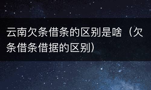 云南欠条借条的区别是啥（欠条借条借据的区别）