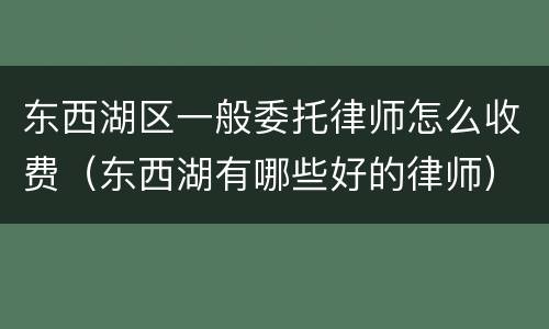 东西湖区一般委托律师怎么收费（东西湖有哪些好的律师）