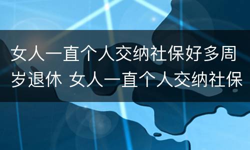 女人一直个人交纳社保好多周岁退休 女人一直个人交纳社保好多周岁退休有影响吗