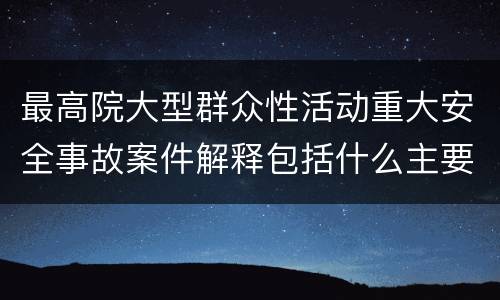 最高院大型群众性活动重大安全事故案件解释包括什么主要规定