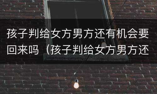 孩子判给女方男方还有机会要回来吗（孩子判给女方男方还能要回来吗）