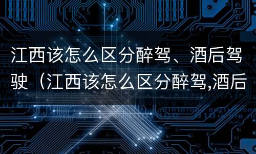 江西该怎么区分醉驾、酒后驾驶（江西该怎么区分醉驾,酒后驾驶和酒驾）