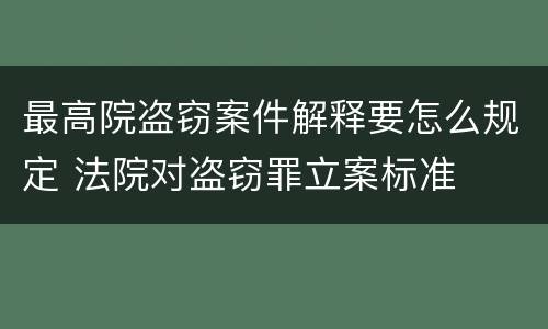 最高院盗窃案件解释要怎么规定 法院对盗窃罪立案标准