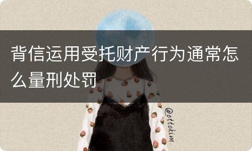 背信运用受托财产行为通常怎么量刑处罚