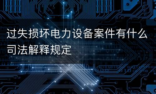 过失损坏电力设备案件有什么司法解释规定