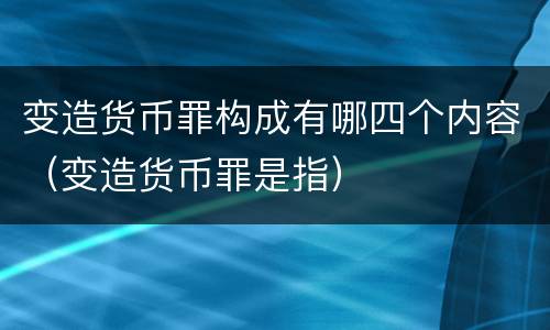 变造货币罪构成有哪四个内容（变造货币罪是指）