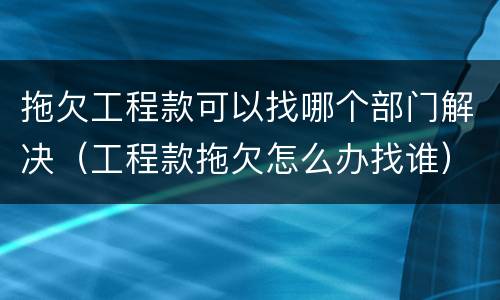 拖欠工程款可以找哪个部门解决（工程款拖欠怎么办找谁）