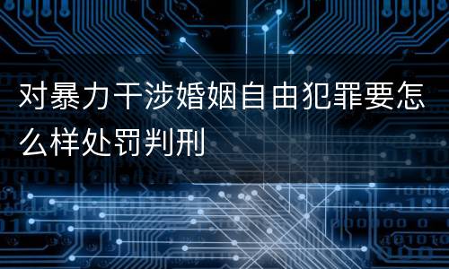 对暴力干涉婚姻自由犯罪要怎么样处罚判刑