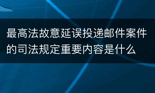 最高法故意延误投递邮件案件的司法规定重要内容是什么