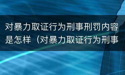 对暴力取证行为刑事刑罚内容是怎样（对暴力取证行为刑事刑罚内容是怎样处理的）