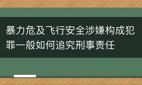暴力危及飞行安全涉嫌构成犯罪一般如何追究刑事责任