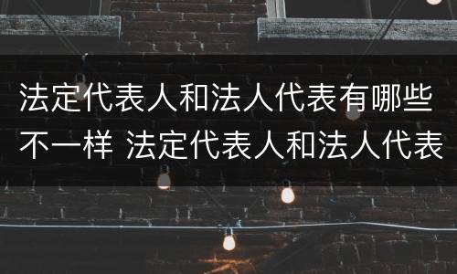 法定代表人和法人代表有哪些不一样 法定代表人和法人代表有哪些不一样的