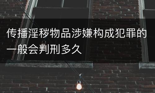 传播淫秽物品涉嫌构成犯罪的一般会判刑多久