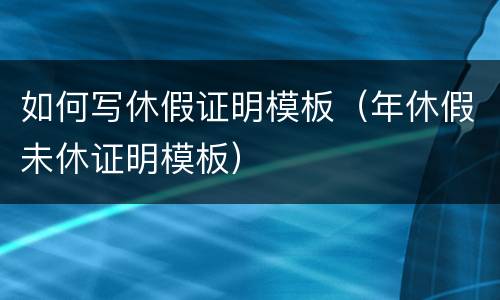 如何写休假证明模板（年休假未休证明模板）