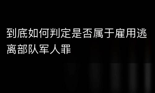 到底如何判定是否属于雇用逃离部队军人罪