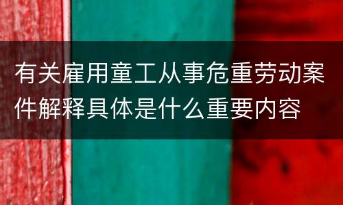 有关雇用童工从事危重劳动案件解释具体是什么重要内容