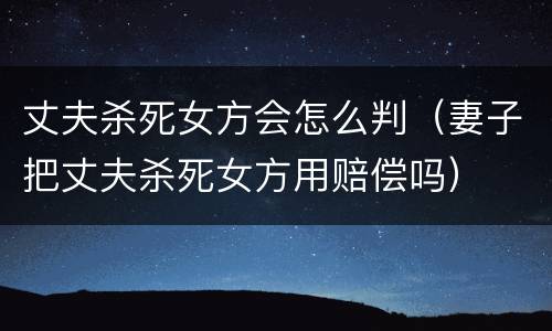 丈夫杀死女方会怎么判（妻子把丈夫杀死女方用赔偿吗）