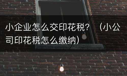 小企业怎么交印花税？（小公司印花税怎么缴纳）