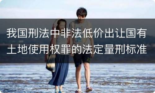 我国刑法中非法低价出让国有土地使用权罪的法定量刑标准是怎样的