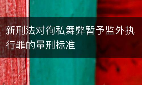 新刑法对徇私舞弊暂予监外执行罪的量刑标准