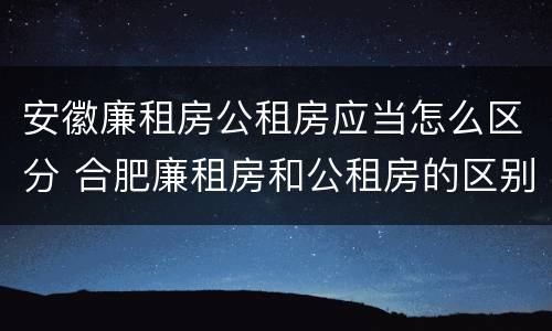 安徽廉租房公租房应当怎么区分 合肥廉租房和公租房的区别