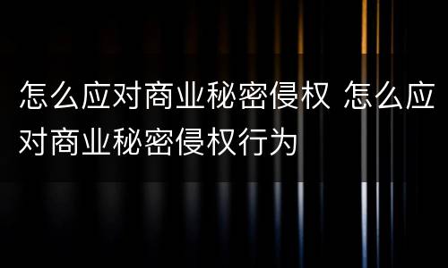 怎么应对商业秘密侵权 怎么应对商业秘密侵权行为