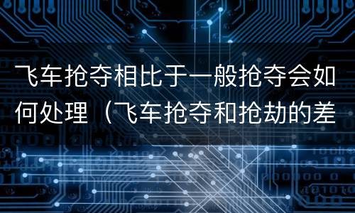 飞车抢夺相比于一般抢夺会如何处理（飞车抢夺和抢劫的差别是什么）