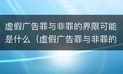 虚假广告罪与非罪的界限可能是什么（虚假广告罪与非罪的界限可能是什么意思）