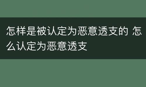 怎样是被认定为恶意透支的 怎么认定为恶意透支
