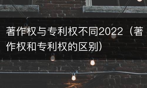 著作权与专利权不同2022（著作权和专利权的区别）