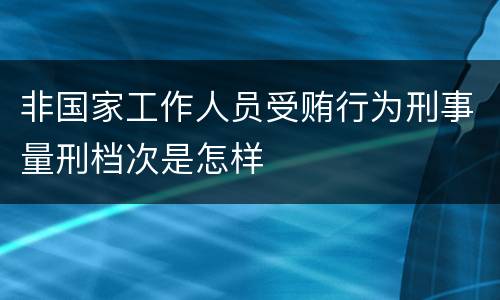 非国家工作人员受贿行为刑事量刑档次是怎样