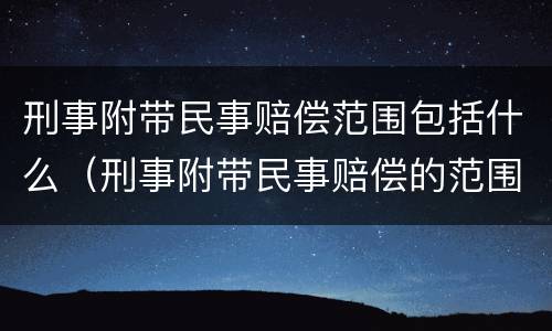 刑事附带民事赔偿范围包括什么（刑事附带民事赔偿的范围）