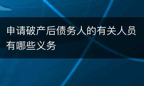 申请破产后债务人的有关人员有哪些义务