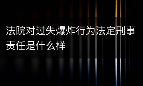 法院对过失爆炸行为法定刑事责任是什么样