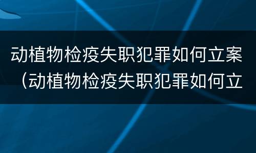 动植物检疫失职犯罪如何立案（动植物检疫失职犯罪如何立案审理）