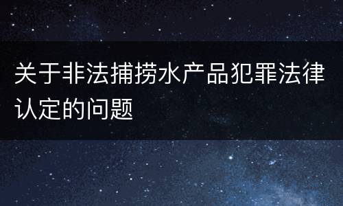 关于非法捕捞水产品犯罪法律认定的问题