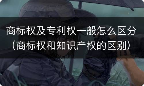 商标权及专利权一般怎么区分（商标权和知识产权的区别）