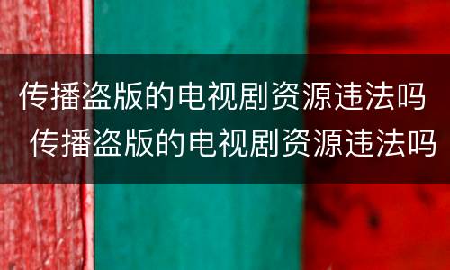 传播盗版的电视剧资源违法吗 传播盗版的电视剧资源违法吗判几年