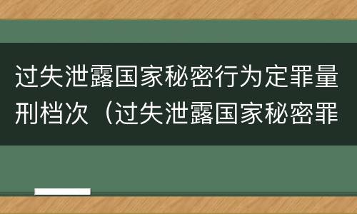过失泄露国家秘密行为定罪量刑档次（过失泄露国家秘密罪量刑标准）