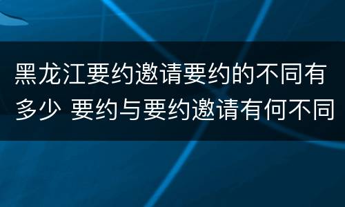 黑龙江要约邀请要约的不同有多少 要约与要约邀请有何不同